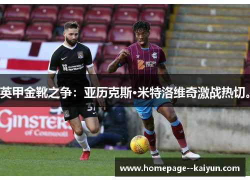 英甲金靴之争:亚历克斯·米特洛维奇激战热切。 英甲金靴之争:亚历克斯·米特洛维奇激战热切。