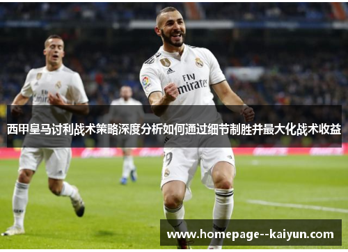 西甲皇马讨利战术策略深度分析如何通过细节制胜并最大化战术收益