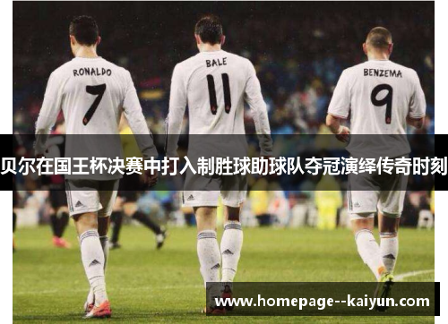 贝尔在国王杯决赛中打入制胜球助球队夺冠演绎传奇时刻