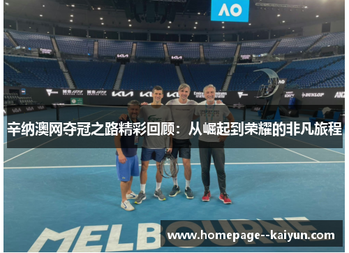 辛纳澳网夺冠之路精彩回顾:从崛起到荣耀的非凡旅程 辛纳澳网夺冠之路精彩回顾:从崛起到荣耀的非凡旅程