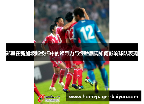 郑智在新加坡超级杯中的领导力与经验展现如何影响球队表现
