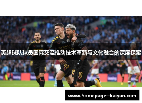 英超球队球员国际交流推动技术革新与文化融合的深度探索 英超球队球员国际交流推动技术革新与文化融合的深度探索