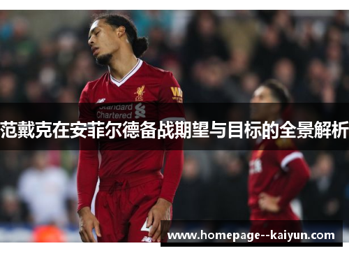 范戴克在安菲尔德备战期望与目标的全景解析