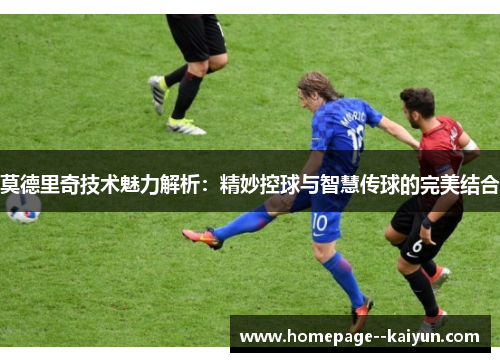 莫德里奇技术魅力解析:精妙控球与智慧传球的完美结合 莫德里奇技术魅力解析:精妙控球与智慧传球的完美结合