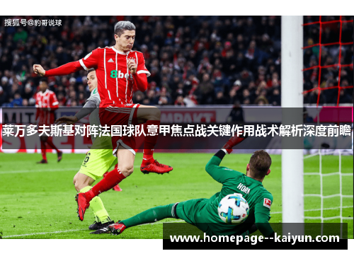 莱万多夫斯基对阵法国球队意甲焦点战关键作用战术解析深度前瞻 莱万多夫斯基对阵法国球队意甲焦点战关键作用战术解析深度前瞻