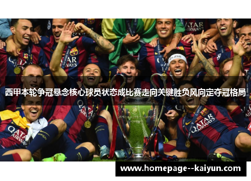 西甲本轮争冠悬念核心球员状态成比赛走向关键胜负风向定夺冠格局