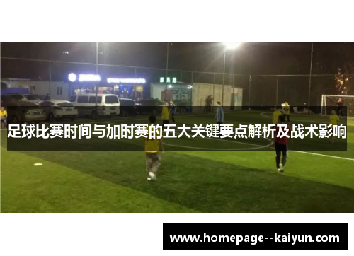 足球比赛时间与加时赛的五大关键要点解析及战术影响 足球比赛时间与加时赛的五大关键要点解析及战术影响