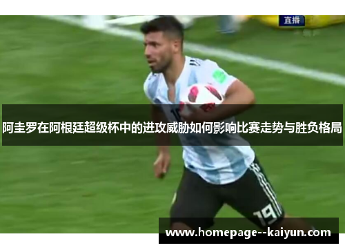 阿圭罗在阿根廷超级杯中的进攻威胁如何影响比赛走势与胜负格局 阿圭罗在阿根廷超级杯中的进攻威胁如何影响比赛走势与胜负格局