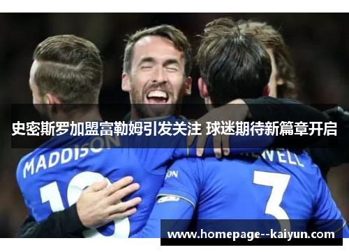 史密斯罗加盟富勒姆引发关注 球迷期待新篇章开启 史密斯罗加盟富勒姆引发关注 球迷期待新篇章开启