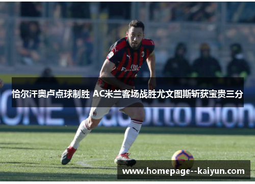 恰尔汗奥卢点球制胜 AC米兰客场战胜尤文图斯斩获宝贵三分