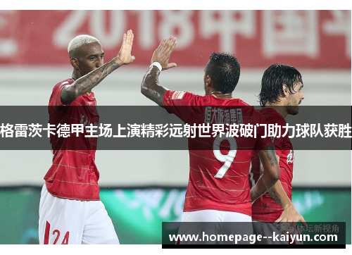 格雷茨卡德甲主场上演精彩远射世界波破门助力球队获胜 格雷茨卡德甲主场上演精彩远射世界波破门助力球队获胜