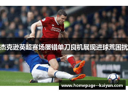 杰克逊英超赛场屡错单刀良机展现进球荒困扰 杰克逊英超赛场屡错单刀良机展现进球荒困扰