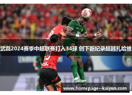 武磊2024赛季中超联赛打入34球 创下新纪录超越扎哈维