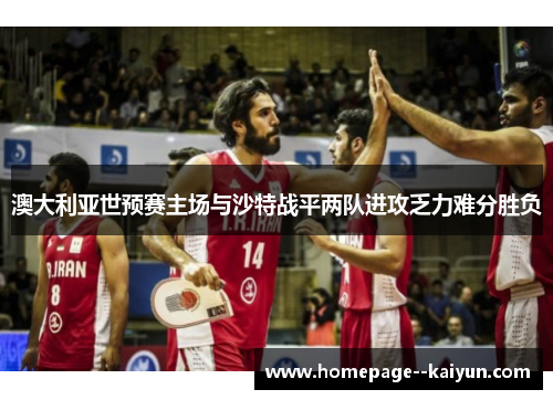 澳大利亚世预赛主场与沙特战平两队进攻乏力难分胜负