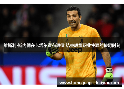 维斯利·斯内德在卡塔尔宣布退役 结束辉煌职业生涯的传奇时刻 维斯利·斯内德在卡塔尔宣布退役 结束辉煌职业生涯的传奇时刻