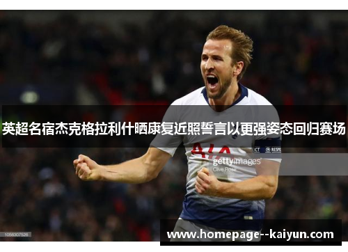 英超名宿杰克格拉利什晒康复近照誓言以更强姿态回归赛场 英超名宿杰克格拉利什晒康复近照誓言以更强姿态回归赛场