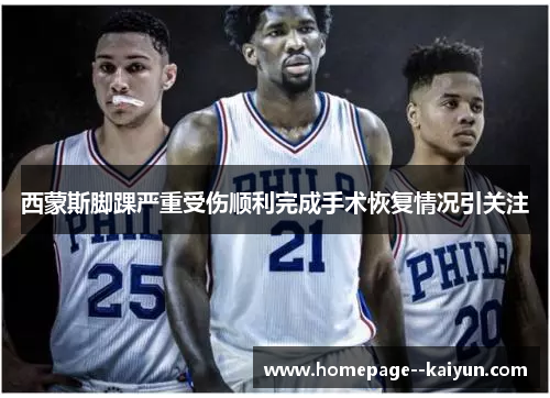 西蒙斯脚踝严重受伤顺利完成手术恢复情况引关注