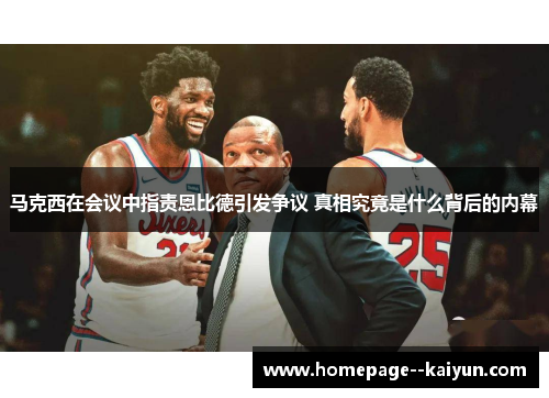 马克西在会议中指责恩比德引发争议 真相究竟是什么背后的内幕