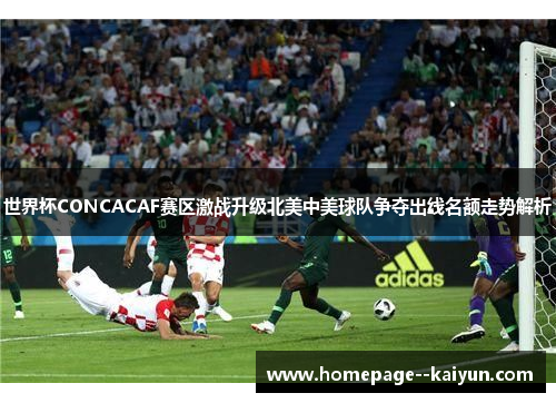 世界杯CONCACAF赛区激战升级北美中美球队争夺出线名额走势解析