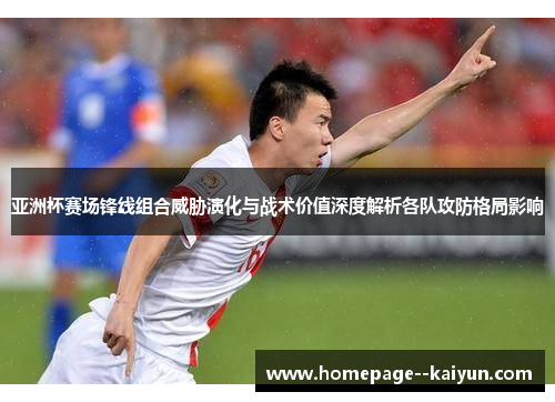 亚洲杯赛场锋线组合威胁演化与战术价值深度解析各队攻防格局影响
