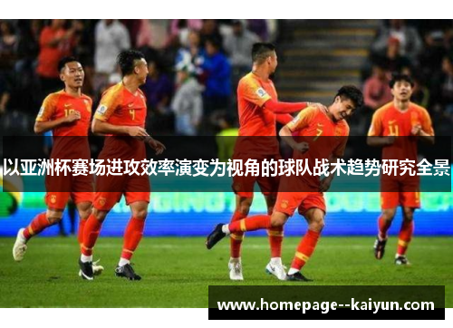 以亚洲杯赛场进攻效率演变为视角的球队战术趋势研究全景 以亚洲杯赛场进攻效率演变为视角的球队战术趋势研究全景
