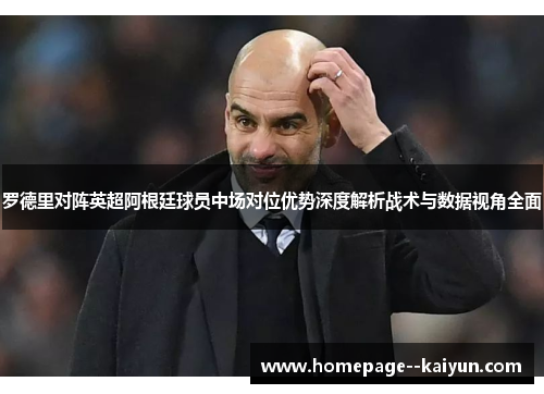 罗德里对阵英超阿根廷球员中场对位优势深度解析战术与数据视角全面 罗德里对阵英超阿根廷球员中场对位优势深度解析战术与数据视角全面