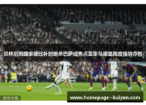 贝林厄姆国家德比补时绝杀巴萨成焦点皇家马德里再度强势夺胜 贝林厄姆国家德比补时绝杀巴萨成焦点皇家马德里再度强势夺胜