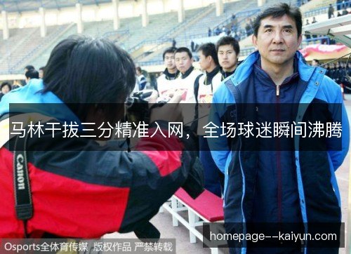马林干拔三分精准入网，全场球迷瞬间沸腾