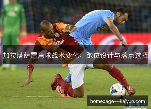 加拉塔萨雷角球战术变化:跑位设计与落点选择 加拉塔萨雷角球战术变化:跑位设计与落点选择